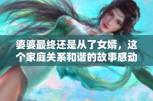 婆婆最終還是從了女婿，這個家庭關(guān)系和諧的故事感動了千萬人