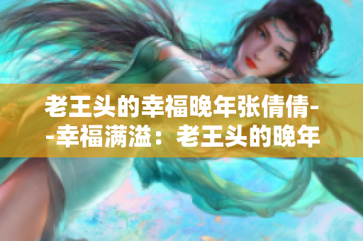 老王頭的幸福晚年張倩倩--幸福滿溢：老王頭的晚年生活揭秘