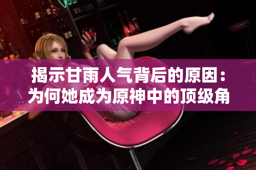 揭示甘雨人氣背后的原因：為何她成為原神中的頂級角色之一？