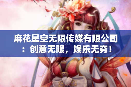 麻花星空無限傳媒有限公司：創(chuàng)意無限，娛樂無窮！