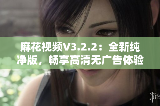 麻花視頻V3.2.2：全新純凈版，暢享高清無廣告體驗