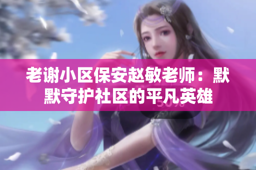 老謝小區(qū)保安趙敏老師：默默守護社區(qū)的平凡英雄