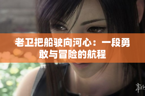 老衛(wèi)把船駛向河心：一段勇敢與冒險(xiǎn)的航程