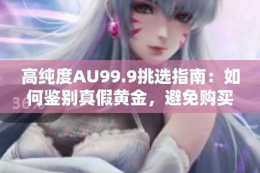 高純度AU99.9挑選指南：如何鑒別真假黃金，避免購買假冒偽劣商品