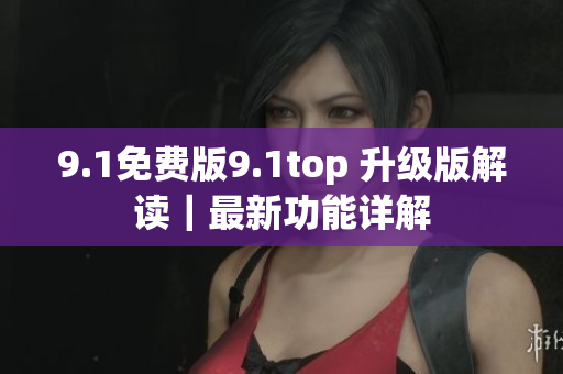 9.1免費(fèi)版9.1top 升級版解讀｜最新功能詳解