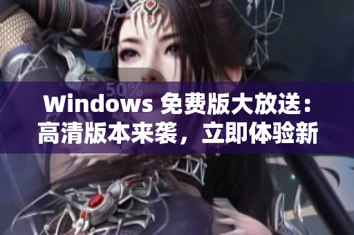 Windows 免費版大放送：高清版本來襲，立即體驗新功能