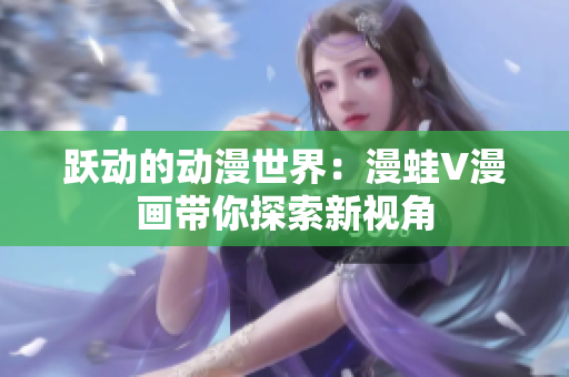躍動(dòng)的動(dòng)漫世界：漫蛙V漫畫帶你探索新視角