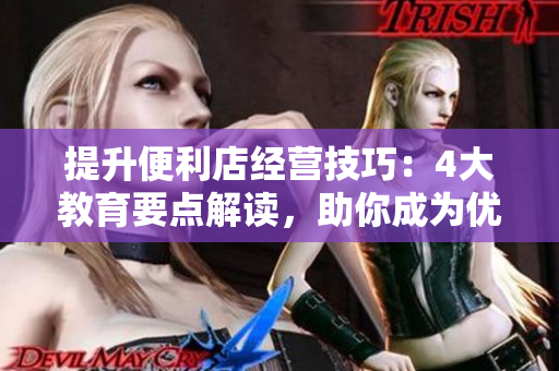 提升便利店經(jīng)營技巧：4大教育要點解讀，助你成為優(yōu)秀店長