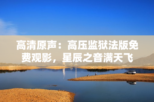 高清原聲：高壓監(jiān)獄法版免費(fèi)觀影，星辰之音滿天飛