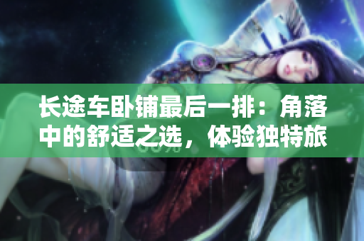 長途車臥鋪?zhàn)詈笠慌牛航锹渲械氖孢m之選，體驗(yàn)獨(dú)特旅程