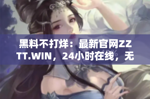 黑料不打烊：最新官網(wǎng)ZZTT.WIN，24小時(shí)在線，無間斷更新