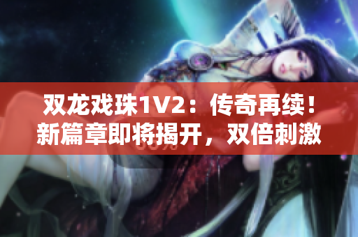 雙龍戲珠1V2：傳奇再續(xù)！新篇章即將揭開，雙倍刺激等你來戰(zhàn)！