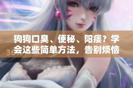 狗狗口臭、便秘、陽痿？學會這些簡單方法，告別煩惱