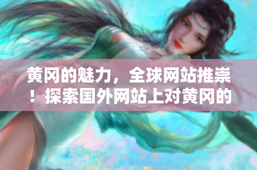 黃岡的魅力，全球網(wǎng)站推崇！探索國外網(wǎng)站上對黃岡的獨(dú)特推廣