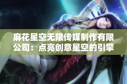 麻花星空無限傳媒制作有限公司：點(diǎn)亮創(chuàng)意星空的引擎