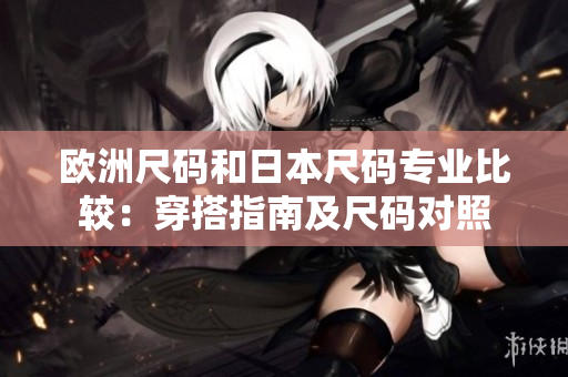 歐洲尺碼和日本尺碼專業(yè)比較：穿搭指南及尺碼對照