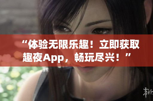 “體驗(yàn)無限樂趣！立即獲取趣夜App，暢玩盡興！”