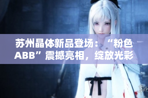 蘇州晶體新品登場：“粉色ABB”震撼亮相，綻放光彩，引領(lǐng)時(shí)尚潮流！