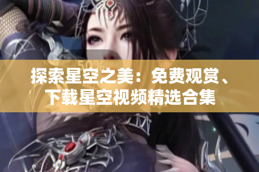 探索星空之美：免費(fèi)觀賞、下載星空視頻精選合集
