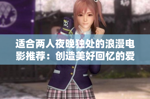 適合兩人夜晚獨(dú)處的浪漫電影推薦:創(chuàng)造美好回憶的愛情大片精選 適合兩人夜晚獨(dú)處的浪漫電影推薦:創(chuàng)造美好回憶的愛情大片精選