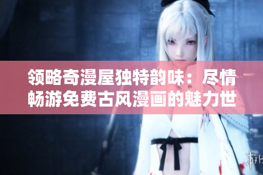 領(lǐng)略奇漫屋獨(dú)特韻味：盡情暢游免費(fèi)古風(fēng)漫畫的魅力世界