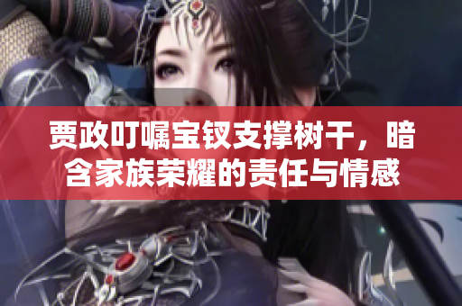 賈政叮囑寶釵支撐樹干，暗含家族榮耀的責(zé)任與情感