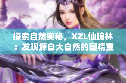 探索自然奧秘，XZL仙蹤林：發(fā)現(xiàn)源自大自然的國(guó)精寶藏