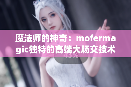 魔法師的神奇：mofermagic獨(dú)特的高端大腸交技術(shù)