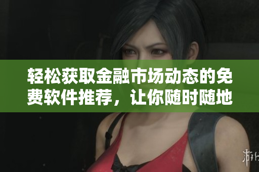 輕松獲取金融市場動態(tài)的免費軟件推薦，讓你隨時隨地掌握行情變化