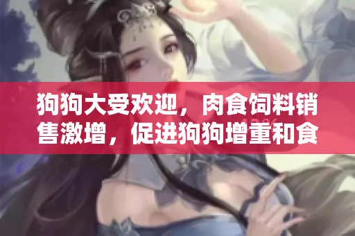 狗狗大受歡迎，肉食飼料銷售激增，促進(jìn)狗狗增重和食欲提升