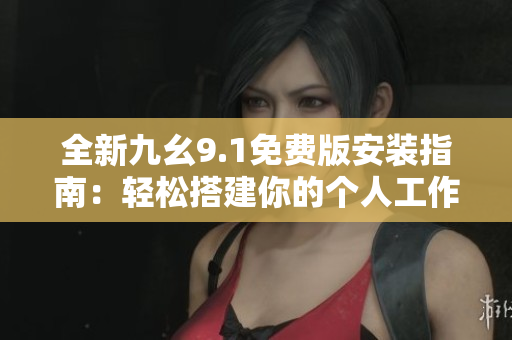 全新九幺9.1免費版安裝指南:輕松搭建你的個人工作平臺 全新九幺9.1免費版安裝指南:輕松搭建你的個人工作平臺