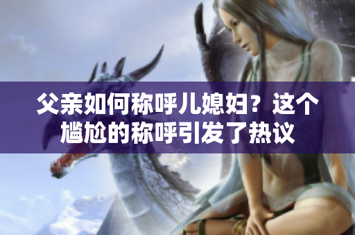 父親如何稱呼兒媳婦？這個尷尬的稱呼引發(fā)了熱議
