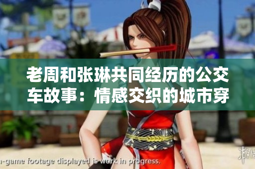 老周和張琳共同經(jīng)歷的公交車故事：情感交織的城市穿梭