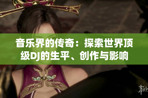 音樂界的傳奇：探索世界頂級DJ的生平、創(chuàng)作與影響