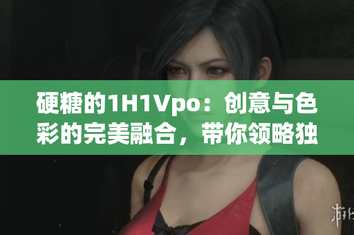 硬糖的1H1Vpo：創(chuàng)意與色彩的完美融合，帶你領(lǐng)略獨特視角。