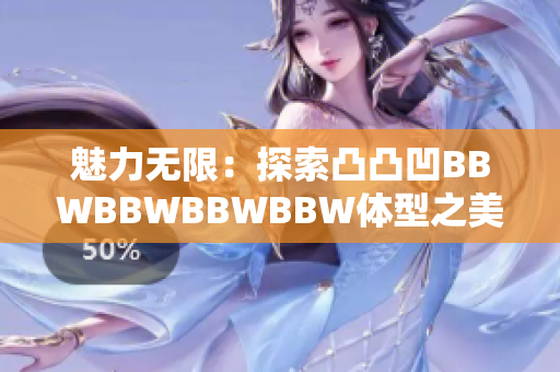 魅力無限：探索凸凸凹BBWBBWBBWBBW體型之美的新視角