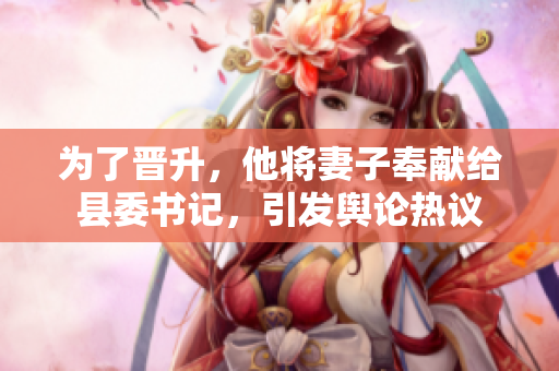 為了晉升,他將妻子奉獻給縣委書記,引發(fā)輿論熱議 為了晉升,他將妻子奉獻給縣委書記,引發(fā)輿論熱議