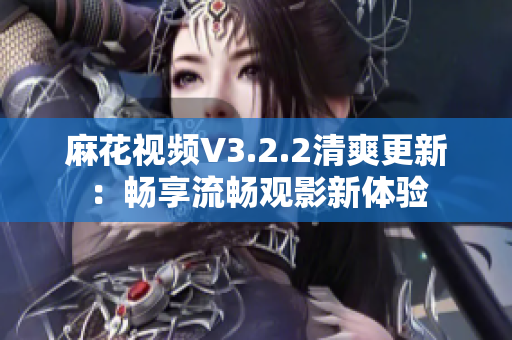 麻花視頻V3.2.2清爽更新：暢享流暢觀影新體驗(yàn)