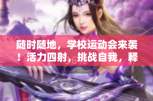 隨時隨地,學(xué)校運(yùn)動會來襲!活力四射,挑戰(zhàn)自我,釋放激情! 隨時隨地,學(xué)校運(yùn)動會來襲!活力四射,挑戰(zhàn)自我,釋放激情!