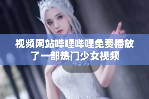 視頻網站嗶哩嗶哩免費播放了一部熱門少女視頻 視頻網站嗶哩嗶哩免費播放了一部熱門少女視頻