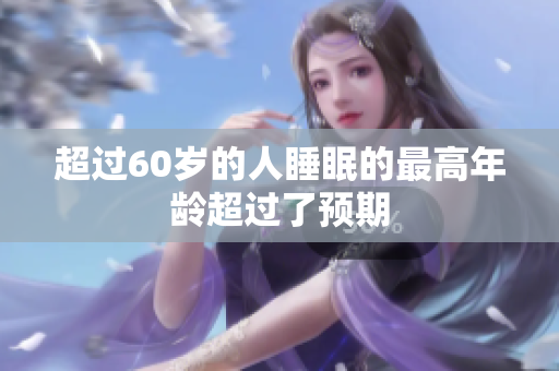 超過(guò)60歲的人睡眠的最高年齡超過(guò)了預(yù)期 超過(guò)60歲的人睡眠的最高年齡超過(guò)了預(yù)期