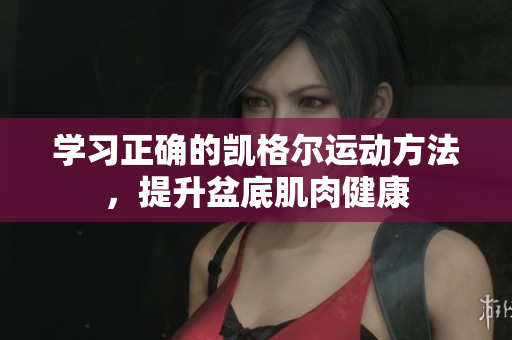 學(xué)習(xí)正確的凱格爾運動方法,提升盆底肌肉健康 學(xué)習(xí)正確的凱格爾運動方法,提升盆底肌肉健康