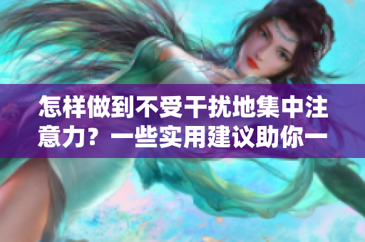怎樣做到不受干擾地集中注意力？一些實(shí)用建議助你一臂之力