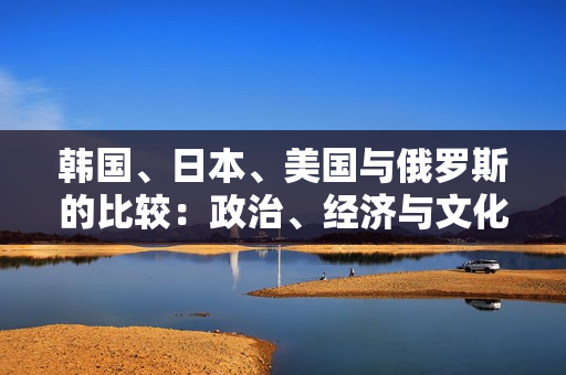 韓國(guó)、日本、美國(guó)與俄羅斯的比較：政治、經(jīng)濟(jì)與文化對(duì)比