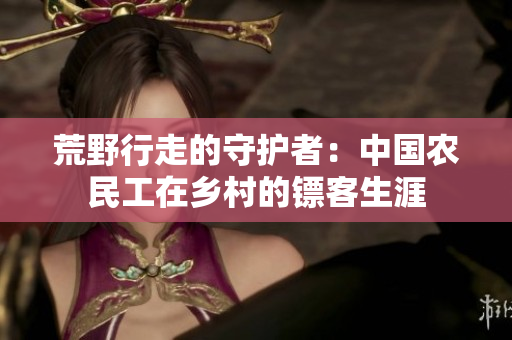 荒野行走的守護者:中國農(nóng)民工在鄉(xiāng)村的鏢客生涯 荒野行走的守護者:中國農(nóng)民工在鄉(xiāng)村的鏢客生涯