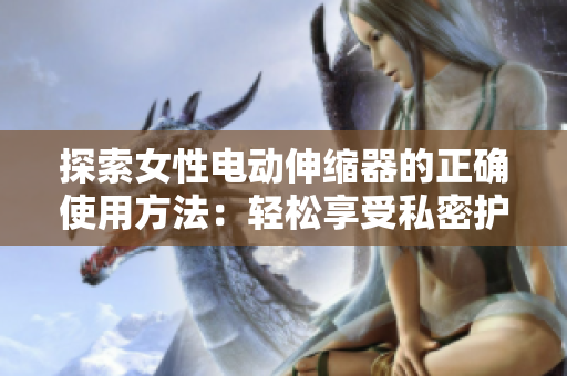 探索女性電動(dòng)伸縮器的正確使用方法:輕松享受私密護(hù)理的新方式 探索女性電動(dòng)伸縮器的正確使用方法:輕松享受私密護(hù)理的新方式