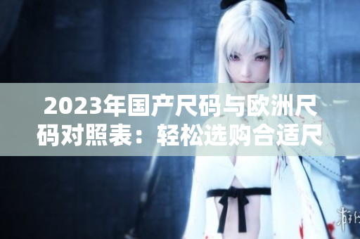 2023年國(guó)產(chǎn)尺碼與歐洲尺碼對(duì)照表：輕松選購合適尺碼