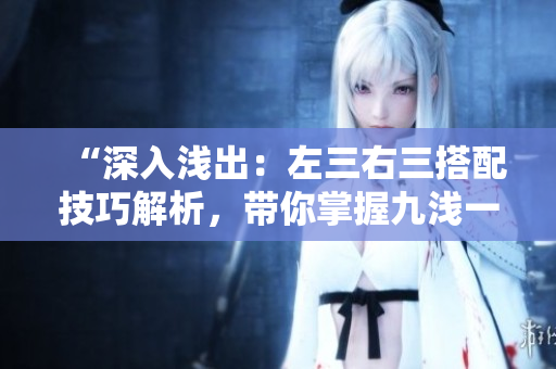 “深入淺出：左三右三搭配技巧解析，帶你掌握九淺一深的精髓！”