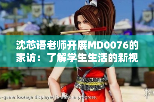 沈芯語老師開展MD0076的家訪：了解學(xué)生生活的新視角