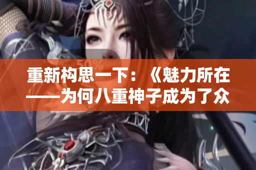 重新構(gòu)思一下:《魅力所在——為何八重神子成為了眾人熱議話題》 重新構(gòu)思一下:《魅力所在——為何八重神子成為了眾人熱議話題》